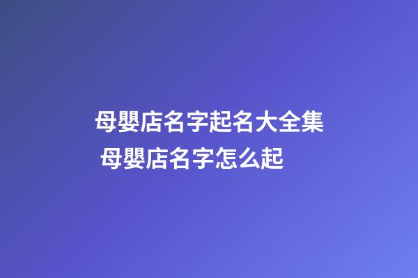 母嬰店名字起名大全集 母嬰店名字怎么起-第1張-店鋪起名-玄機派